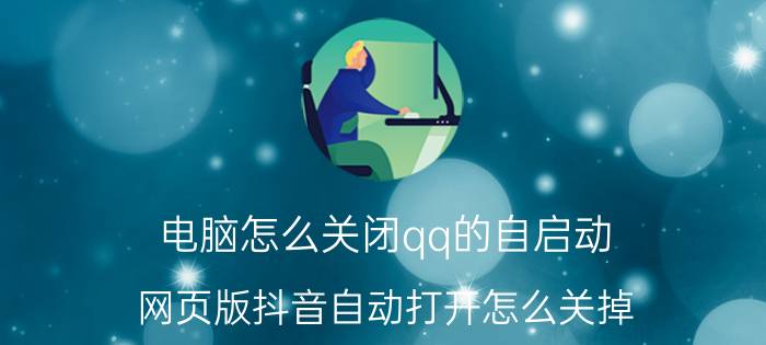 电脑怎么关闭qq的自启动 网页版抖音自动打开怎么关掉？